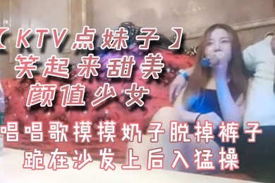 KTV点妹子笑起来甜美颜值少女唱唱歌摸摸奶子脱掉裤子跪在沙发上后入猛操