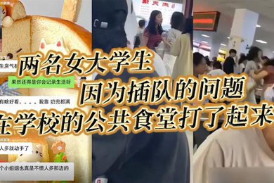 两名女大学生因为插队的问题在学校的公共食堂打了起来据说将双方奶罩都扯飞了一对二饼在空中晃荡了起来