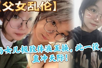 父女乱伦与女儿极致体液互换此一役直冲天际