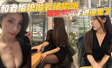 和老板娘做爱被偷听，精液还流了进逼里了