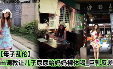sm调教让儿子尿尿给妈妈裸体喝_巨乳反差