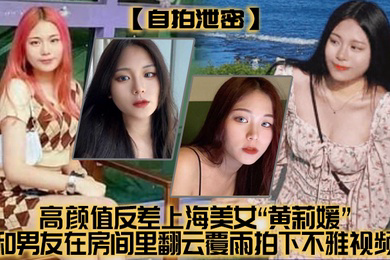 自拍泄密高颜值反差上海美女黄莉媛和男友在房间里翻云覆雨拍下不雅视频没想到居然不慎外流了