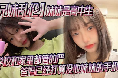 兄妹乱伦妹妹是高中生已经18了马上19因为马上高考了学校和家里都管的严爸妈已经打算没收妹妹的手机了妹妹成绩不怎么好还喜欢