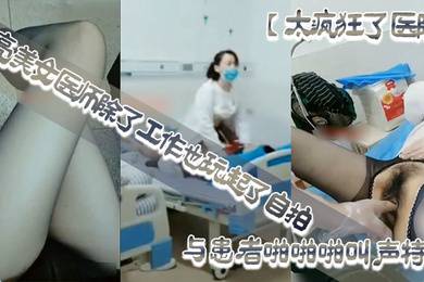 太疯狂了医院漂亮美女医师除了工作也玩起了自拍性感开档黑丝病房和处理室与患者啪啪啪叫声特骚