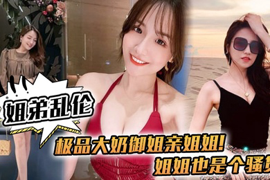 姐弟乱伦极品大奶御姐亲姐姐姐姐也是个骚货喝多了给姐姐强上了