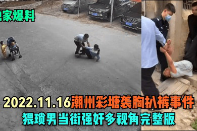 独家爆料2022.11.16潮州彩塘袭胸扒裤事件猥琐男当街强奸多视角完整版