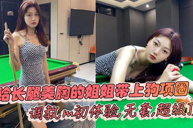 姐弟乱伦给长腿美胸的姐姐带上狗项圈调教m初体验无套超级顶