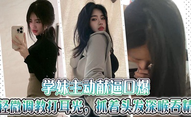 学妹主动献逼口爆，轻微调教打耳光，抓着头发深喉吞精~