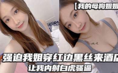 _强迫我姐穿红边黑丝来酒店,让我内射白虎骚逼