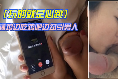 玩的就是心跳骚鸡边吃鸡吧边勾引男人刺激这个才是极品