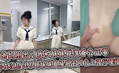 爸妈刚出门我和妹妹就准备办正事,谁料妹妹男友突然打来电话跑到阳台上接电话,实在没忍住不顾妹妹直接跑去阳台上强行拔屌硬插!