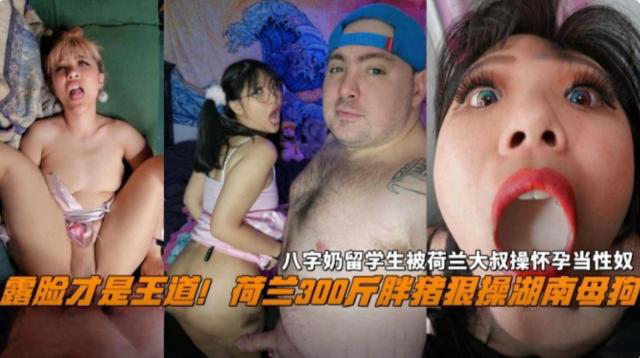 露脸才是王道!荷兰300斤的胖猪操湖南每股欧,留学生被大叔操怀孕当性奴母狗