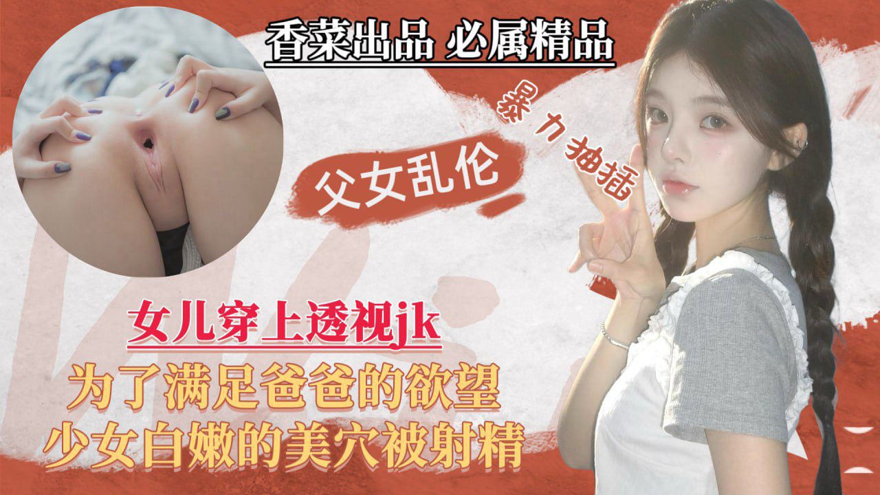 女儿穿上透视jk,为了满足爸爸的欲望,少女白嫩的美穴被射精!-精品力荐