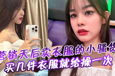 营销天后卖衣服的小骚货买几件衣服就给操一次