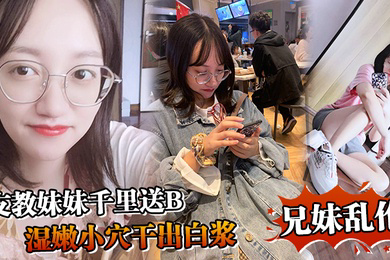 兄妹乱伦支教妹妹千里送B湿嫩小穴干出白浆哥能不能快点射我受不了啦