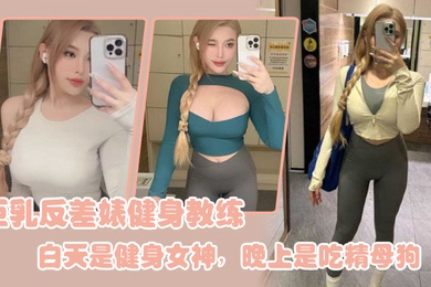 巨乳反差婊健身教练白天是健身女神晚上是吃精母狗