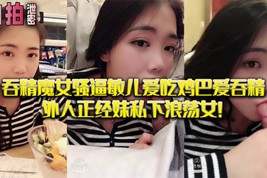 自拍泄密吞精.魔女骚.逼敏儿.爱吃鸡巴爱.吞精外.人正经妹私.下浪荡.女