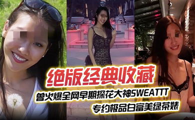 曾火爆全网早期探花大神sweattt完整 专约极品白富美绿茶婊