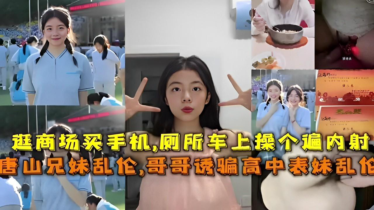 推荐逛商场买手机厕所车上操个遍内射唐山兄妹乱伦哥哥诱骗高中表妹乱伦
