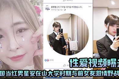 韩国当红男星安在山大学时期与前女友激情野战 大尺度视频吓哭女粉丝!