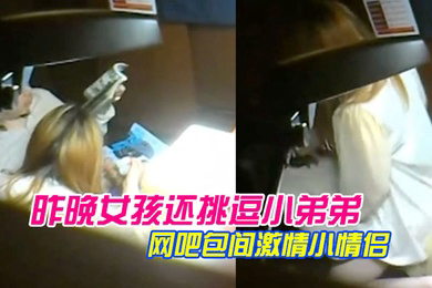 网曝热门事件极品稀缺网吧包间激情小情侣多姿势啪啪做爱被隔壁偷拍流出昨晚女孩还挑逗小弟弟