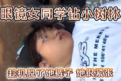 眼镜女同学钻小树林趁机脱了她裤子她很紧张一只没有水最后吐了口水在她逼上润滑才插进去