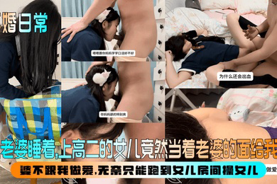 趁老婆睡着，上高二的女儿竟然当着老婆的面给我口！婆不跟我做爱，无奈只能跑到女儿房间操女儿