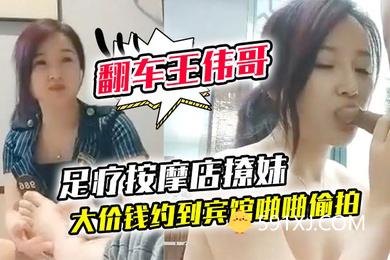 翻车王伟哥探店足疗按摩店撩妹高颜值美女良家技师花大价钱约到宾馆啪啪偷拍