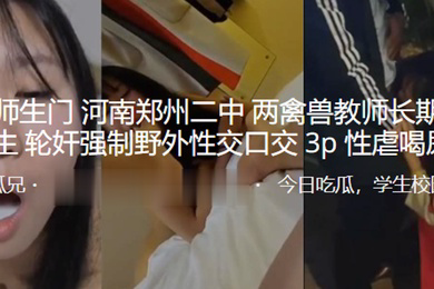 .师生门.河南郑.州二中两.禽兽教.师长期pua.女学生轮.奸强制野.外性交.口交3P.性虐喝.尿SM