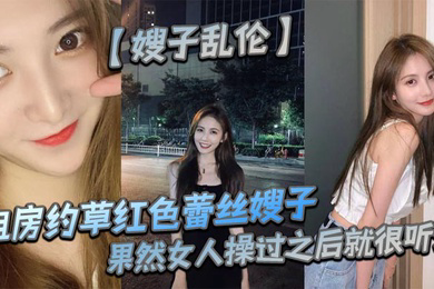 租房约草红色蕾丝嫂子,69足交内射口爆,果然女人操过之后就很听话