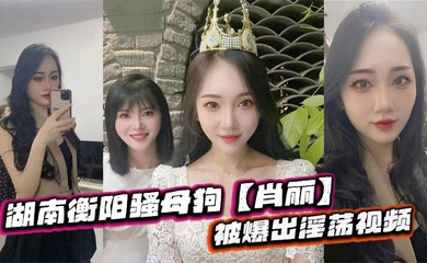 湖南衡阳骚母狗被爆出淫荡视频,最爱内射口爆 骚到骨子里