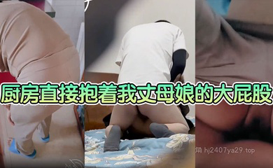 厨房直接抱着我丈母娘的大屁股一入到底,老骚逼一边叫一边求我操快点 这种视觉冲击真的太刺激了