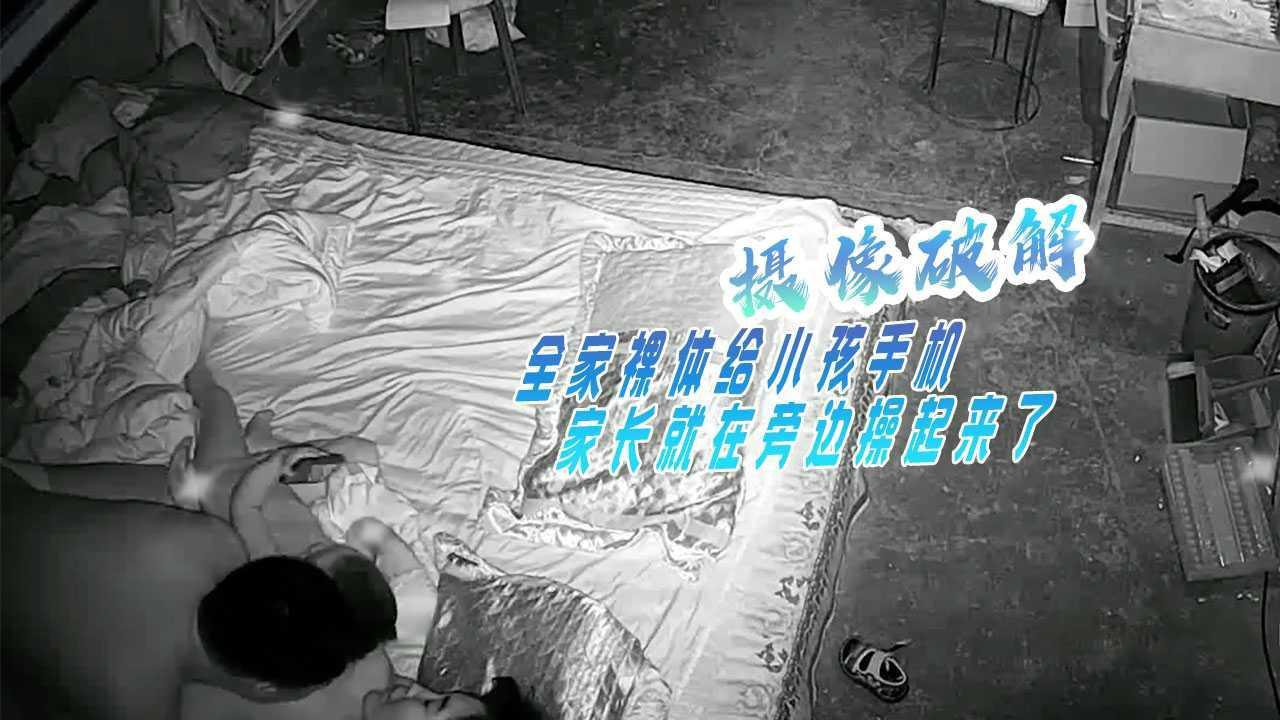 摄像破解 全家裸体给小孩手机 家长就在旁边操起来了!!--