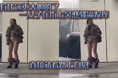 没有.比这.更大胆的.了一女子在.街上突.然骚逼发.痒直接.站着路.上自慰