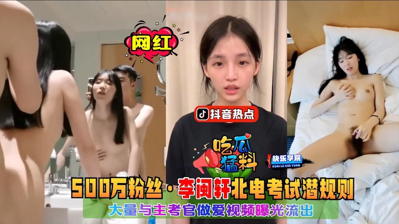 抖音热点事件，500万粉丝网红李闽轩在北电考试被主考官潜规则事件，大量做爱视频曝光流出