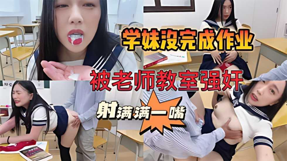 学妹作业完不成,被老师关教室强奸,被射满满一嘴