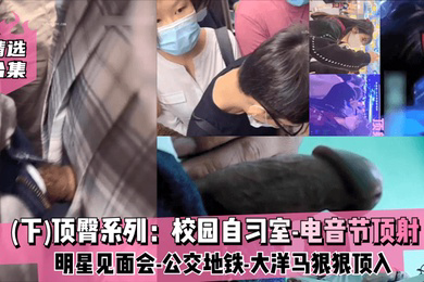精选合集下顶臀系列校园自习室-电音节顶射-明星见面会-公交地铁-大洋马-插入股沟狠狠顶入