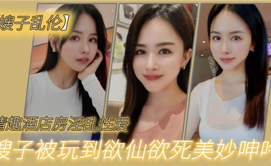 嫂子乱伦情趣酒店房淫乱性爱妖艳丝袜调教性爱椅嫂子被玩到欲仙欲死美妙呻吟无套爆肏内射_2024-12-21_12-33-05