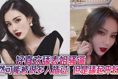好喜欢舔表姐骚逼，虽然可能被很多人插过，但是舔起来好嫩