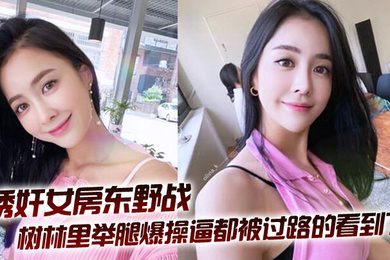 拉少妇房东树林里举腿爆操逼都被过路的看到了到家继续干颜射她脸上