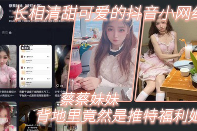 长相清甜可爱的抖音小网红蔡蔡妹妹背地里竟然是推特福利姬