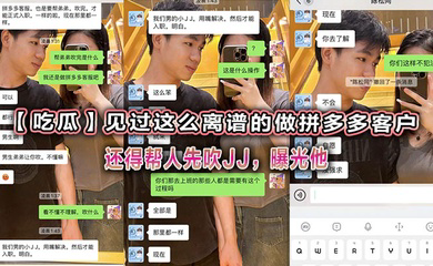 见过这么离谱的做拼多多客户还得帮人先吹JJ，曝光他