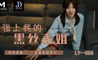 LY006 强上我的黑丝表姐 借机按摩强插表姐美穴