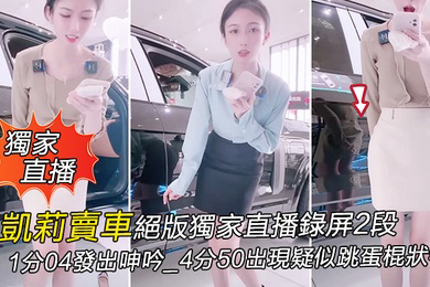 獨家直播凱莉賣車絕版獨家直播錄屏2段_1分04發出呻吟_4分50出現疑似跳蛋棍狀物