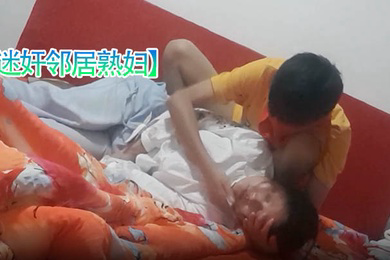 迷奸邻居熟妇超真实恋母小伙下药迷玩邻居熟妇足交鸡巴插嘴最后射了一脸精液