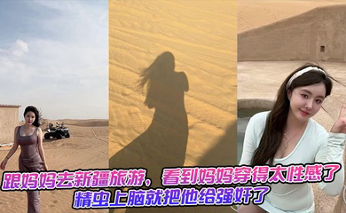 跟妈妈去新疆旅游，看到妈妈穿得太性感了，精虫上脑就把他给强奸了 生活照