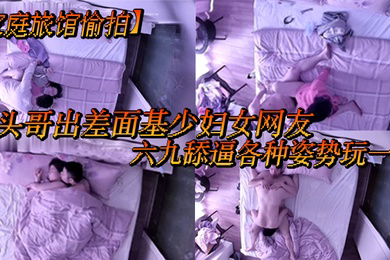 家庭旅馆偷拍平头哥出差面基少妇女网友六九舔逼各种姿势玩一下