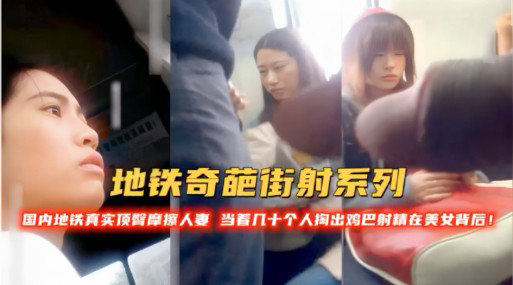 地铁奇葩街射系列!国内地铁真实顶警摩擦人当着几十个人掏出鸡巴时精在美女背后!-精品力荐