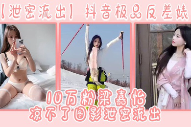 泄密流出抖音极品反差婊10万粉梁嘉怡凉不了图影泄密流出