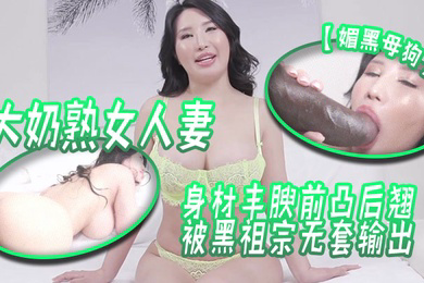 媚黑母狗大奶熟女人妻吃鸡啪啪身材丰腴前凸后翘被黑祖宗无套输出这根巨棒哪个女人见了不喜欢